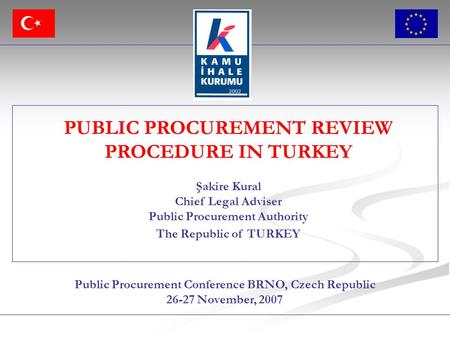 Public Procurement Conference BRNO, Czech Republic 26-27 November, 2007 PUBLIC PROCUREMENT REVIEW PROCEDURE IN TURKEY Şakire Kural Chief Legal Adviser.