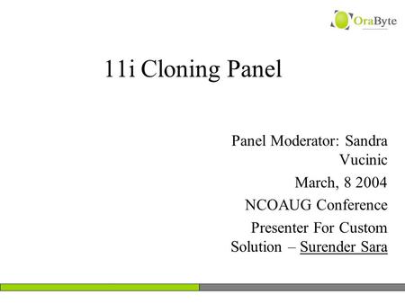 11i Cloning Panel Panel Moderator: Sandra Vucinic March, 8 2004 NCOAUG Conference Presenter For Custom Solution – Surender Sara.