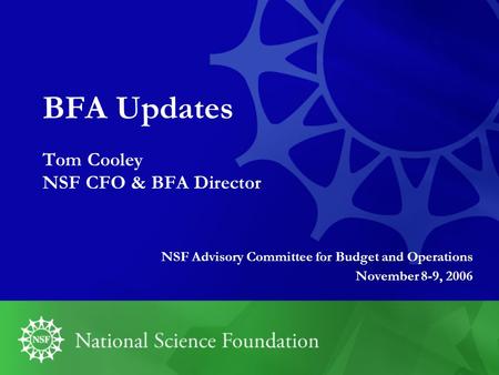 BFA Updates Tom Cooley NSF CFO & BFA Director NSF Advisory Committee for Budget and Operations November 8-9, 2006.