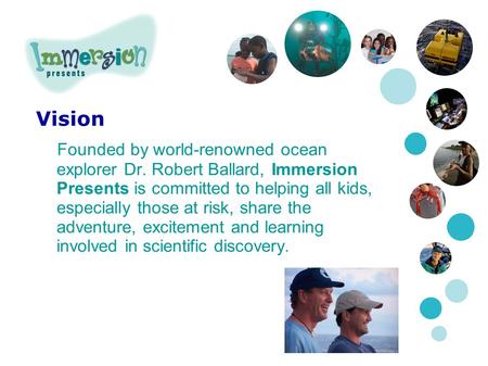 Vision Founded by world-renowned ocean explorer Dr. Robert Ballard, Immersion Presents is committed to helping all kids, especially those at risk, share.