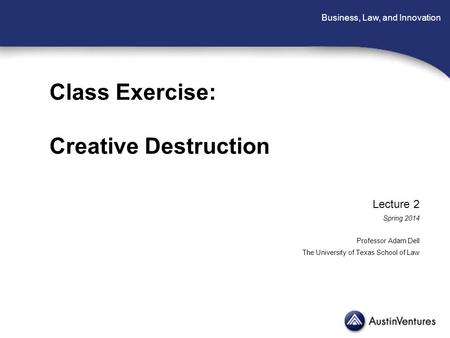 Business, Law, and Innovation Class Exercise: Creative Destruction Lecture 2 Spring 2014 Professor Adam Dell The University of Texas School of Law.