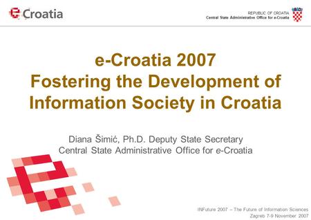 REPUBLIC OF CROATIA Central State Administrative Office for e-Croatia INFuture 2007 – The Future of Information Sciences Zagreb 7-9 November 2007 e-Croatia.