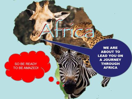 WE ARE ABOUT TO LEAD YOU ON A JOURNEY THROUGH AFRICA SO BE READY TO BE AMAZED!