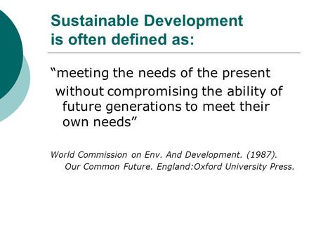 Sustainable Development is often defined as: “meeting the needs of the present without compromising the ability of future generations to meet their own.