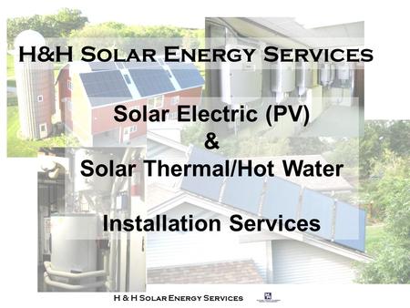 H & H Solar Energy Services Solar Electric (PV) & Solar Thermal/Hot Water Installation Services.
