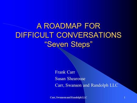 Carr, Swanson and Randolph LLC1 A ROADMAP FOR DIFFICULT CONVERSATIONS “Seven Steps” Frank Carr Susan Shearouse Carr, Swanson and Randolph LLC.