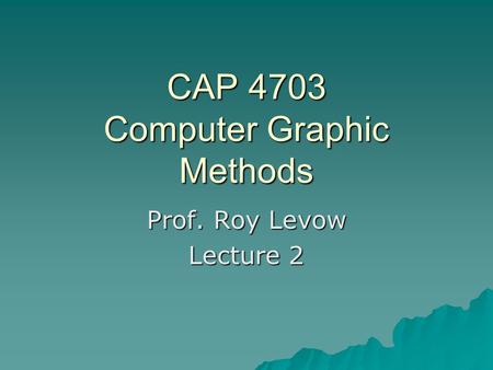 CAP 4703 Computer Graphic Methods Prof. Roy Levow Lecture 2.
