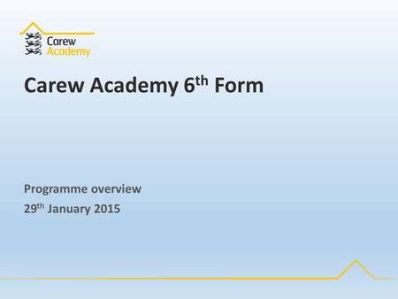 Carew Academy 6 th Form Programme overview 29 th January 2015.