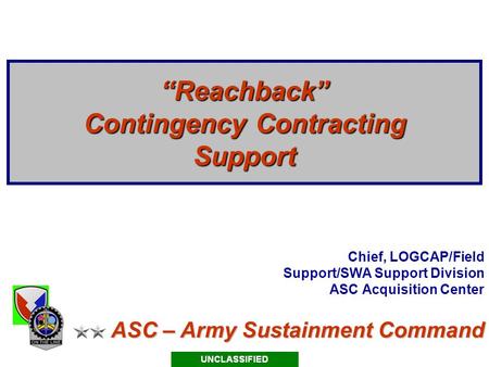 ASC – Army Sustainment Command “Reachback” Contingency Contracting Support Chief, LOGCAP/Field Support/SWA Support Division ASC Acquisition Center.