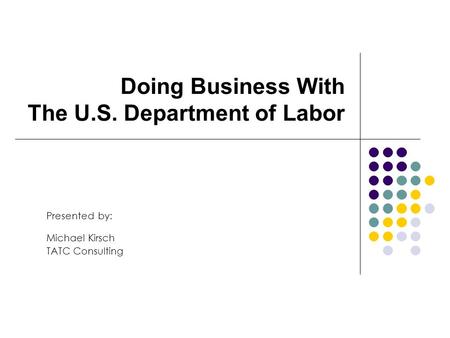 Doing Business With The U.S. Department of Labor Presented by: Michael Kirsch TATC Consulting.