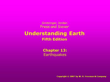 Understanding Earth Chapter 13: Earthquakes Copyright © 2007 by W. H. Freeman & Company Grotzinger, Jordan Press and Siever Fifth Edition.
