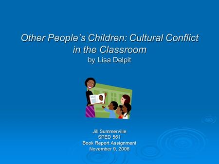 Other People’s Children: Cultural Conflict in the Classroom by Lisa Delpit Jill Summerville SPED 561 Book Report Assignment November 9, 2006.