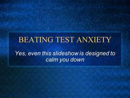 BEATING TEST ANXIETY Yes, even this slideshow is designed to calm you down.