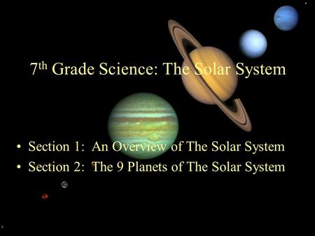 7 th Grade Science: The Solar System Section 1: An Overview of The Solar System Section 2: The 9 Planets of The Solar System.