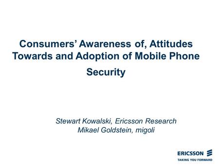 Slide title In CAPITALS 50 pt Slide subtitle 32 pt Consumers’ Awareness of, Attitudes Towards and Adoption of Mobile Phone Security Stewart Kowalski, Ericsson.