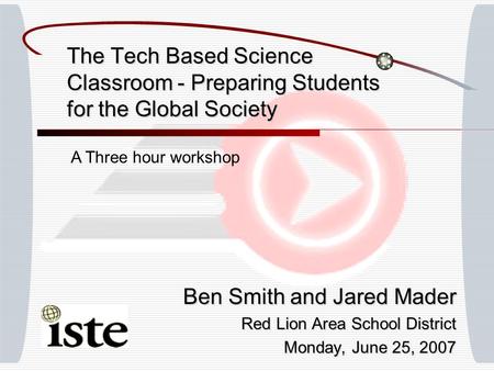 The Tech Based Science Classroom - Preparing Students for the Global Society Ben Smith and Jared Mader Red Lion Area School District Monday, June 25, 2007.