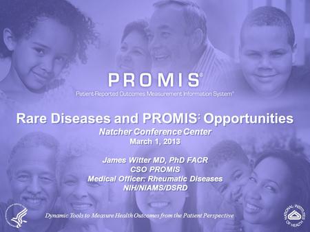 Rare Diseases and PROMIS : Opportunities Natcher Conference Center March 1, 2013 James Witter MD, PhD FACR CSO PROMIS Medical Officer: Rheumatic Diseases.