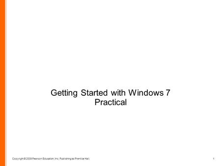 Copyright © 2009 Pearson Education, Inc. Publishing as Prentice Hall. 1 Getting Started with Windows 7 Practical.
