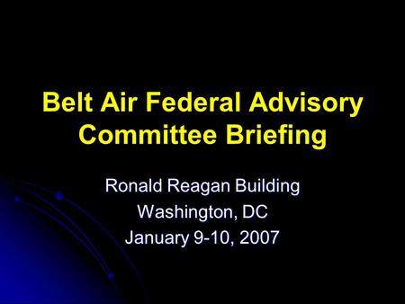 Belt Air Federal Advisory Committee Briefing Ronald Reagan Building Washington, DC January 9-10, 2007.