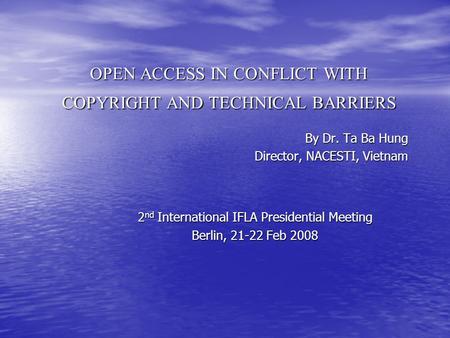 OPEN ACCESS IN CONFLICT WITH COPYRIGHT AND TECHNICAL BARRIERS By Dr. Ta Ba Hung Director, NACESTI, Vietnam 2 nd International IFLA Presidential Meeting.