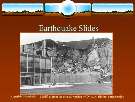 Copyright © by Isiorho 1 Earthquake Slides Modified from the original version by Dr. S. A. Isiorho’s presentation.