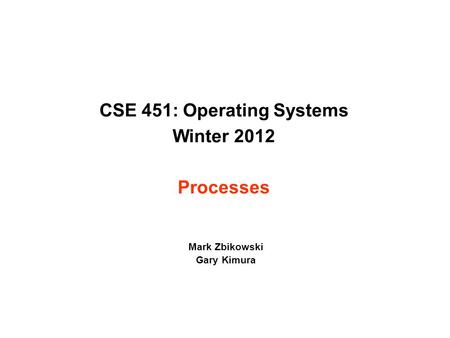 CSE 451: Operating Systems Winter 2012 Processes Mark Zbikowski Gary Kimura.