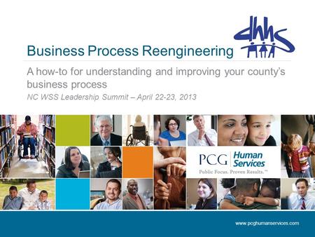 Business Process Reengineering A how-to for understanding and improving your county’s business process NC WSS Leadership Summit – April 22-23, 2013 www.pcghumanservices.com.