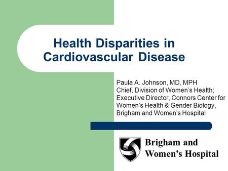Health Disparities in Cardiovascular Disease Paula A. Johnson, MD, MPH Chief, Division of Women’s Health; Executive Director, Connors Center for Women’s.
