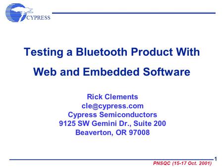 CYPRESS PNSQC (15-17 Oct. 2001) 1 Testing a Bluetooth Product With Web and Embedded Software Rick Clements cypress.com Cypress Semiconductors 9125.