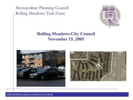 METROPOLITAN PLANNING COUNCIL Metropolitan Planning Council Rolling Meadows Task Force Rolling Meadows City Council November 15, 2005.