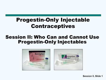 Session II, Slide 1 Progestin-Only Injectable Contraceptives Session II: Who Can and Cannot Use Progestin-Only Injectables.