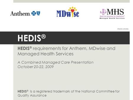 P0418 (10/09) HEDIS® HEDIS® requirements for Anthem, MDwise and Managed Health Services A Combined Managed Care Presentation October 20-22, 2009 HEDIS®