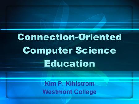 Connection-Oriented Computer Science Education Kim P. Kihlstrom Westmont College.