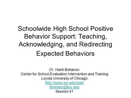 Schoolwide High School Positive Behavior Support: Teaching, Acknowledging, and Redirecting Expected Behaviors Dr. Hank Bohanon Center for School Evaluation.