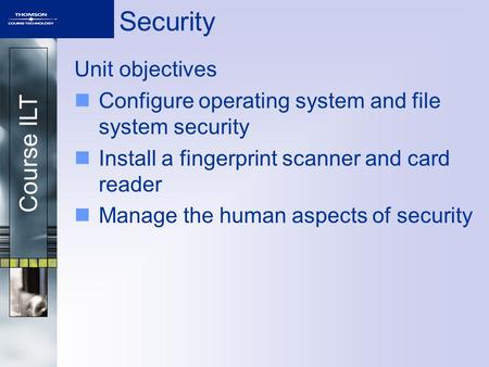 Course ILT Security Unit objectives Configure operating system and file system security Install a fingerprint scanner and card reader Manage the human.