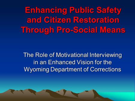 Enhancing Public Safety and Citizen Restoration Through Pro-Social Means The Role of Motivational Interviewing in an Enhanced Vision for the Wyoming Department.