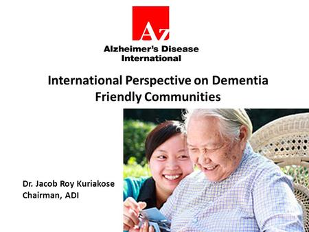 International Perspective on Dementia Friendly Communities Dr. Jacob Roy Kuriakose Chairman, ADI.