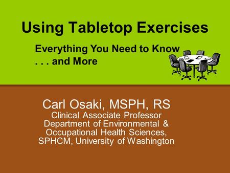 Using Tabletop Exercises Carl Osaki, MSPH, RS Clinical Associate Professor Department of Environmental & Occupational Health Sciences, SPHCM, University.