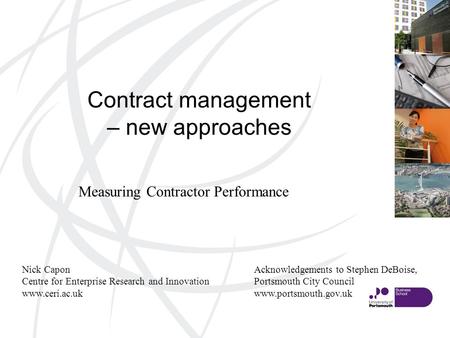 Contract management – new approaches Nick Capon Centre for Enterprise Research and Innovation www.ceri.ac.uk Measuring Contractor Performance Acknowledgements.