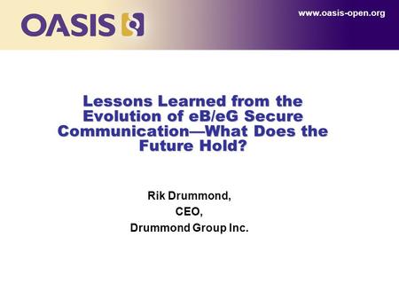 Lessons Learned from the Evolution of eB/eG Secure Communication—What Does the Future Hold? Rik Drummond, CEO, Drummond Group Inc. www.oasis-open.org.