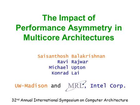 The Impact of Performance Asymmetry in Multicore Architectures Saisanthosh Ravi Michael Konrad Balakrishnan Rajwar Upton Lai UW-Madison and, Intel Corp.