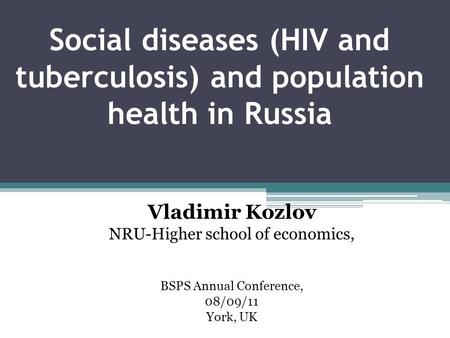 Social diseases (HIV and tuberculosis) and population health in Russia Vladimir Kozlov NRU-Higher school of economics, BSPS Annual Conference, 08/09/11.