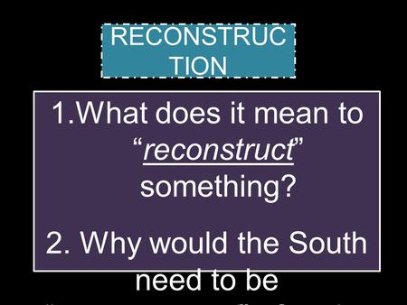 1.What does it mean to “reconstruct” something? 2. Why would the South need to be “reconstructed” after the Civil War? RECONSTRUC TION.