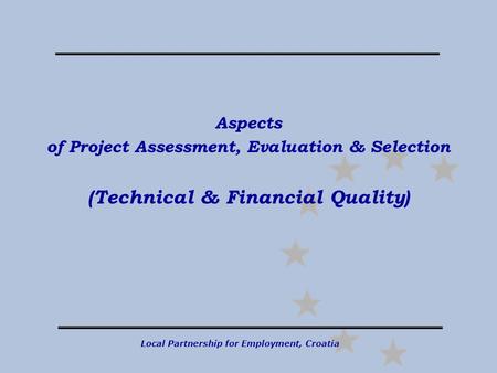 Local Partnership for Employment, Croatia Aspects of Project Assessment, Evaluation & Selection (Technical & Financial Quality)