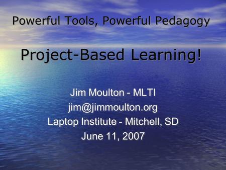 Powerful Tools, Powerful Pedagogy Project-Based Learning! Jim Moulton - MLTI Laptop Institute - Mitchell, SD June 11, 2007 Jim Moulton.