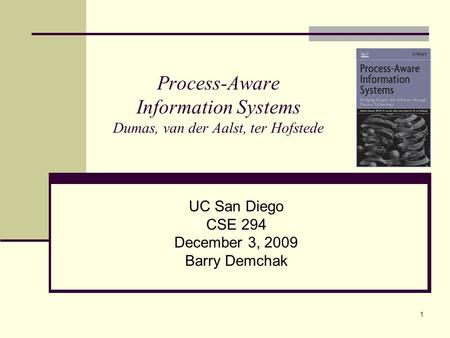 1 Process-Aware Information Systems Dumas, van der Aalst, ter Hofstede UC San Diego CSE 294 December 3, 2009 Barry Demchak.