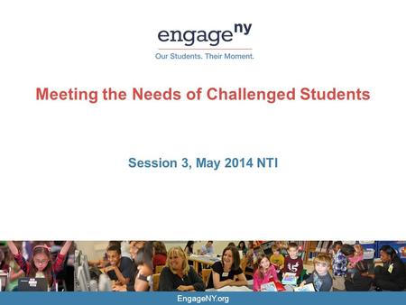 EngageNY.org Meeting the Needs of Challenged Students Session 3, May 2014 NTI.