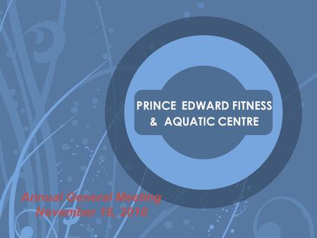 PRINCE EDWARD FITNESS & AQUATIC CENTRE Annual General Meeting November 18, 2010.
