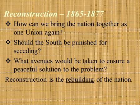 Reconstruction – 1865-1877  How can we bring the nation together as one Union again?  Should the South be punished for seceding?  What avenues would.