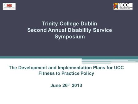 Trinity College Dublin Second Annual Disability Service Symposium The Development and Implementation Plans for UCC Fitness to Practice Policy June 26 th.